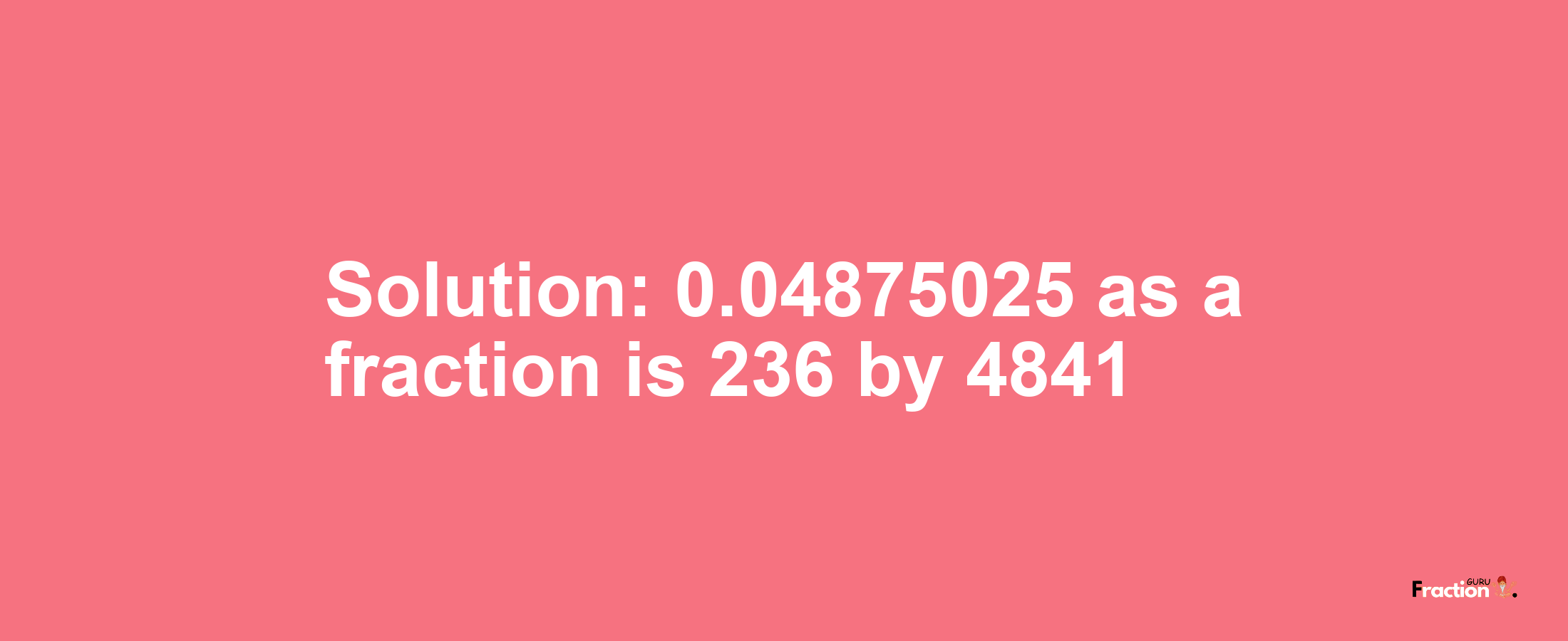 Solution:0.04875025 as a fraction is 236/4841